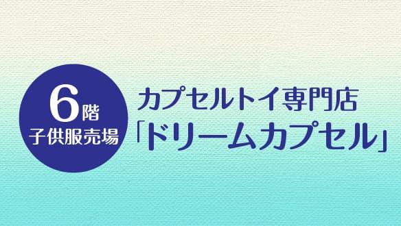 【6階子供服売場】カプセルトイ専門店「ドリームカプセル」